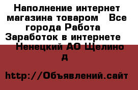 Наполнение интернет магазина товаром - Все города Работа » Заработок в интернете   . Ненецкий АО,Щелино д.